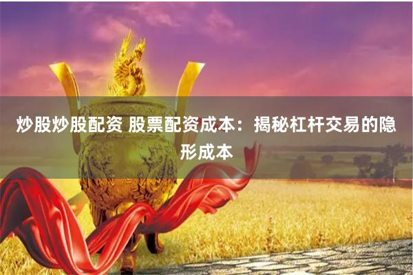 炒股炒股配资 股票配资成本：揭秘杠杆交易的隐形成本