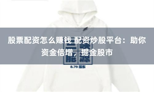 股票配资怎么赚钱 配资炒股平台：助你资金倍增，掘金股市