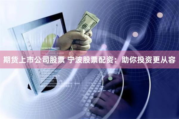期货上市公司股票 宁波股票配资：助你投资更从容
