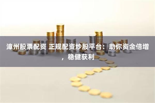 漳州股票配资 正规配资炒股平台：助你资金倍增，稳健获利