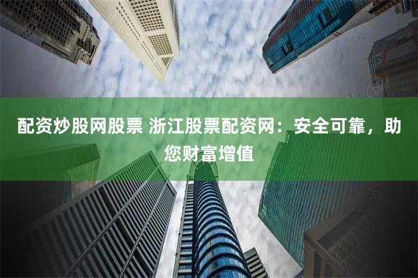 配资炒股网股票 浙江股票配资网：安全可靠，助您财富增值