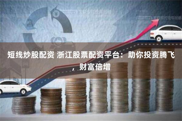 短线炒股配资 浙江股票配资平台：助你投资腾飞，财富倍增