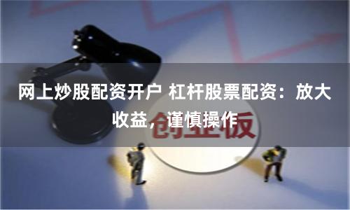 网上炒股配资开户 杠杆股票配资：放大收益，谨慎操作