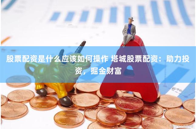 股票配资是什么应该如何操作 塔城股票配资：助力投资，掘金财富