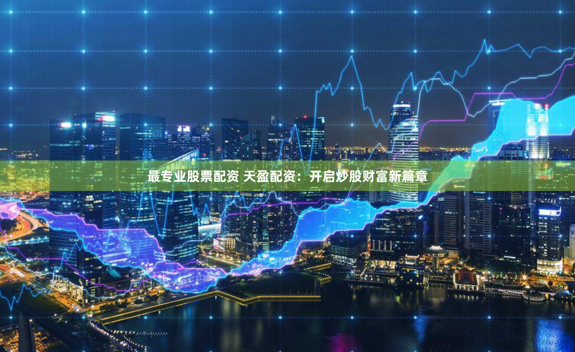 最专业股票配资 天盈配资：开启炒股财富新篇章