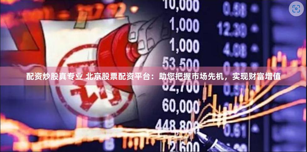 配资炒股真专业 北京股票配资平台：助您把握市场先机，实现财富增值