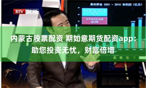 内蒙古股票配资 期如意期货配资app：助您投资无忧，财富倍增