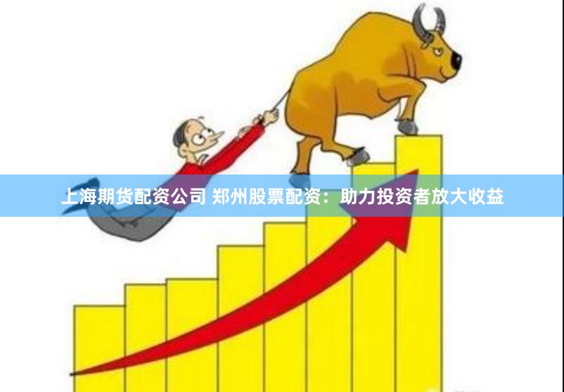 上海期货配资公司 郑州股票配资：助力投资者放大收益