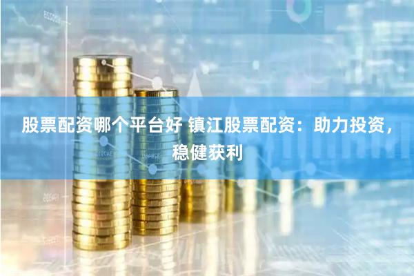 股票配资哪个平台好 镇江股票配资：助力投资，稳健获利