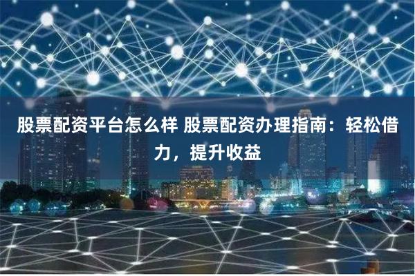 股票配资平台怎么样 股票配资办理指南：轻松借力，提升收益