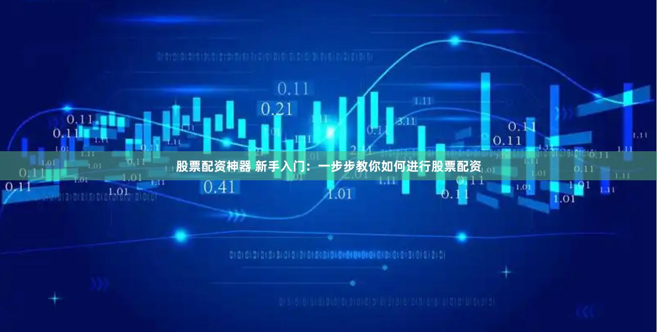 股票配资神器 新手入门：一步步教你如何进行股票配资