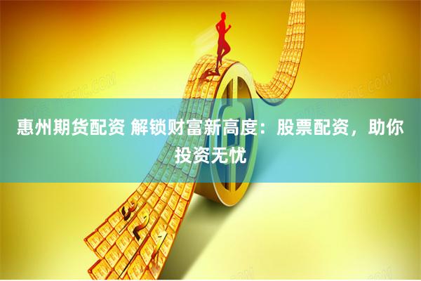 惠州期货配资 解锁财富新高度：股票配资，助你投资无忧