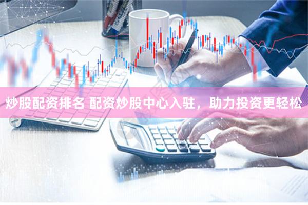 炒股配资排名 配资炒股中心入驻，助力投资更轻松