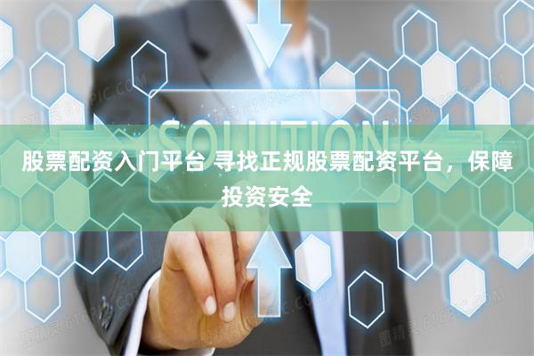 股票配资入门平台 寻找正规股票配资平台，保障投资安全