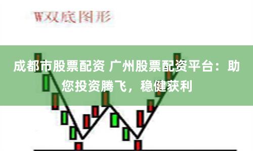 成都市股票配资 广州股票配资平台：助您投资腾飞，稳健获利