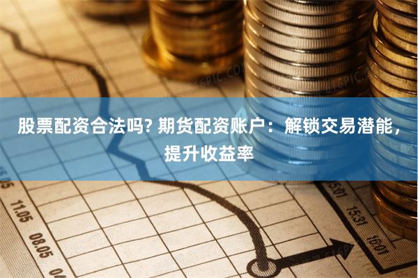 股票配资合法吗? 期货配资账户：解锁交易潜能，提升收益率