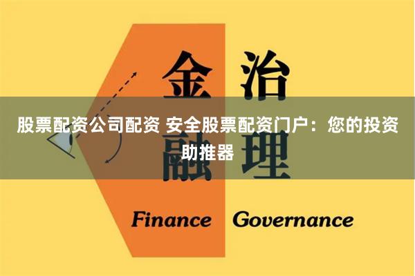 股票配资公司配资 安全股票配资门户：您的投资助推器