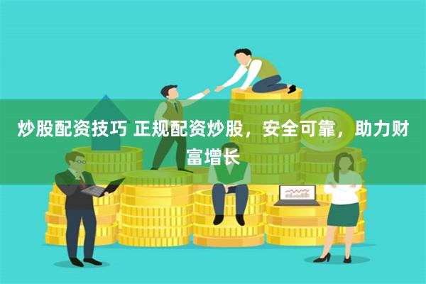 炒股配资技巧 正规配资炒股，安全可靠，助力财富增长