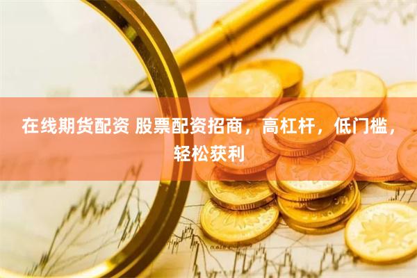 在线期货配资 股票配资招商，高杠杆，低门槛，轻松获利