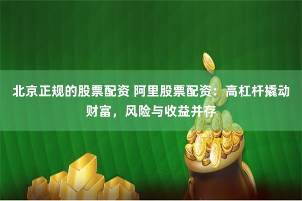 北京正规的股票配资 阿里股票配资：高杠杆撬动财富，风险与收益并存