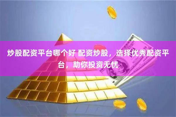 炒股配资平台哪个好 配资炒股，选择优秀配资平台，助你投资无忧