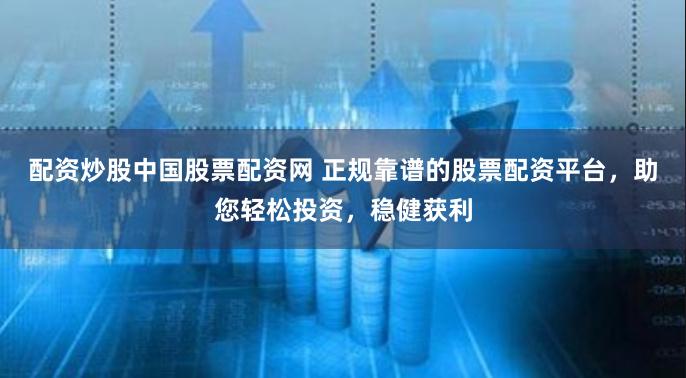 配资炒股中国股票配资网 正规靠谱的股票配资平台，助您轻松投资，稳健获利