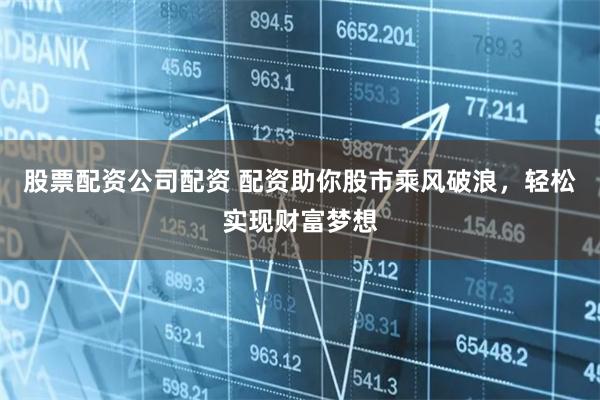 股票配资公司配资 配资助你股市乘风破浪，轻松实现财富梦想