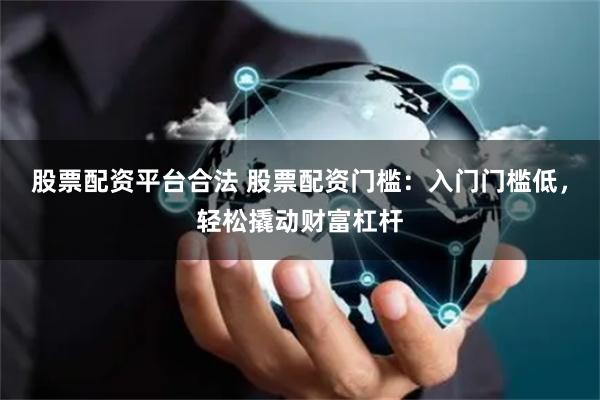股票配资平台合法 股票配资门槛：入门门槛低，轻松撬动财富杠杆
