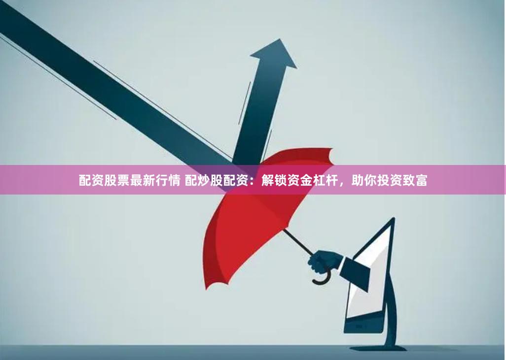 配资股票最新行情 配炒股配资：解锁资金杠杆，助你投资致富