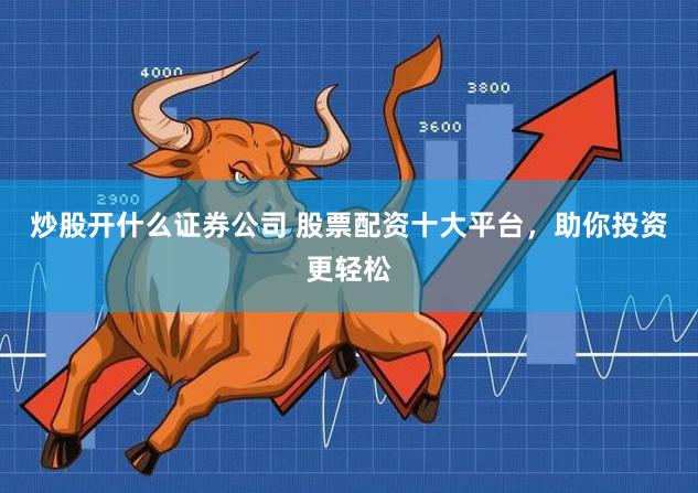 炒股开什么证券公司 股票配资十大平台，助你投资更轻松