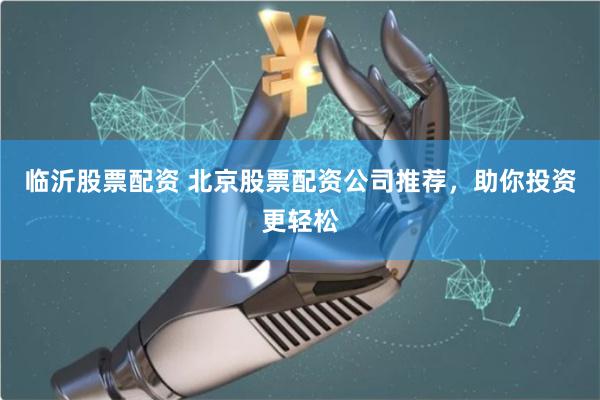 临沂股票配资 北京股票配资公司推荐，助你投资更轻松