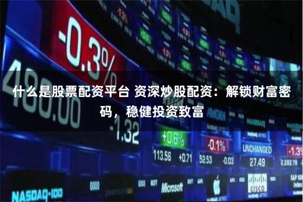 什么是股票配资平台 资深炒股配资：解锁财富密码，稳健投资致富
