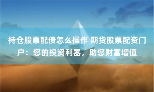 持仓股票配债怎么操作 期货股票配资门户：您的投资利器，助您财富增值