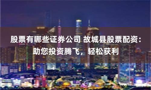股票有哪些证券公司 故城县股票配资：助您投资腾飞，轻松获利