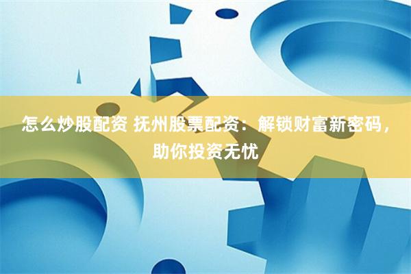 怎么炒股配资 抚州股票配资：解锁财富新密码，助你投资无忧