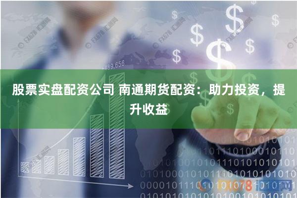 股票实盘配资公司 南通期货配资：助力投资，提升收益