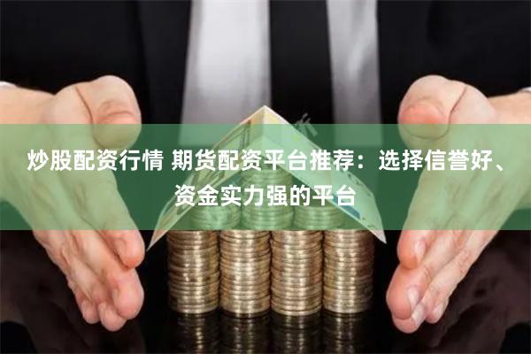 炒股配资行情 期货配资平台推荐：选择信誉好、资金实力强的平台