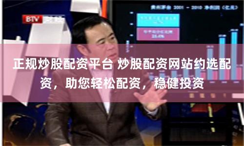 正规炒股配资平台 炒股配资网站约选配资，助您轻松配资，稳健投资