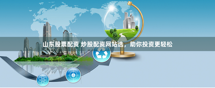 山东股票配资 炒股配资网站选，助你投资更轻松