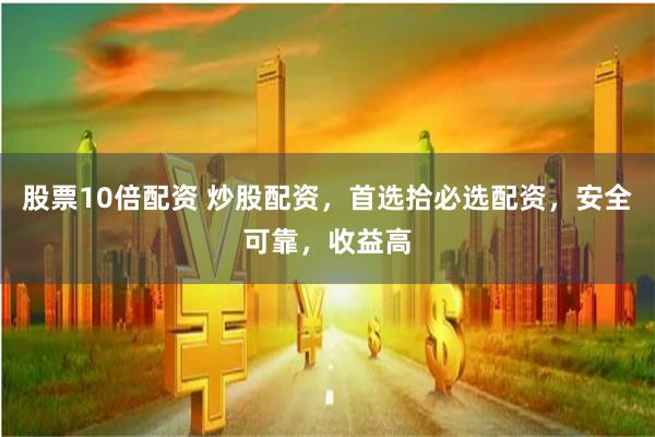 股票10倍配资 炒股配资，首选拾必选配资，安全可靠，收益高