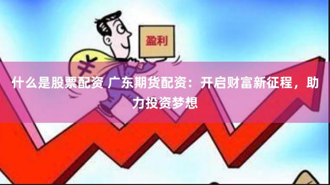 什么是股票配资 广东期货配资：开启财富新征程，助力投资梦想