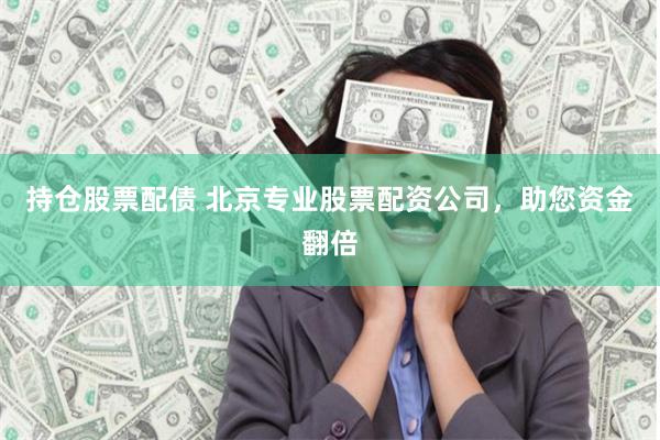 持仓股票配债 北京专业股票配资公司，助您资金翻倍
