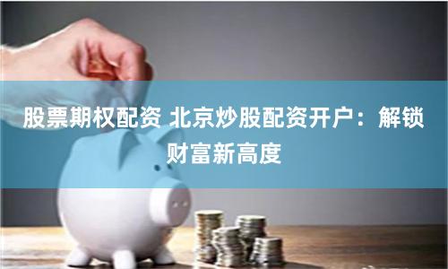 股票期权配资 北京炒股配资开户：解锁财富新高度