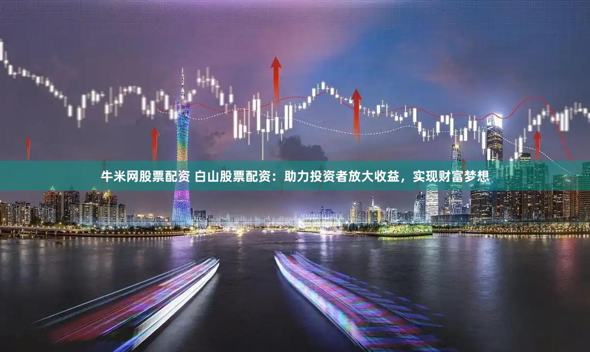 牛米网股票配资 白山股票配资：助力投资者放大收益，实现财富梦想