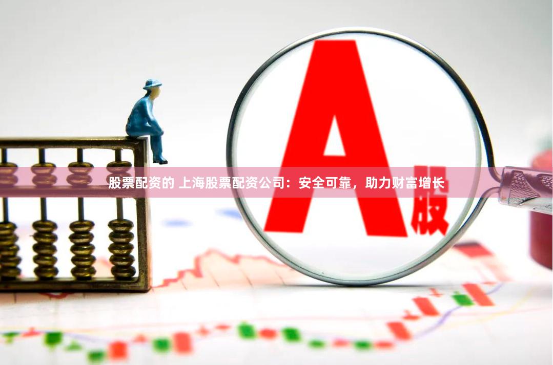 股票配资的 上海股票配资公司：安全可靠，助力财富增长
