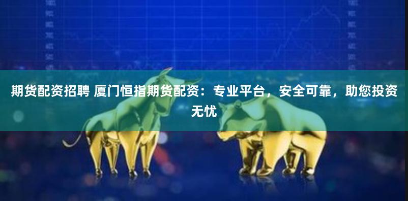 期货配资招聘 厦门恒指期货配资：专业平台，安全可靠，助您投资无忧