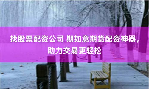 找股票配资公司 期如意期货配资神器，助力交易更轻松