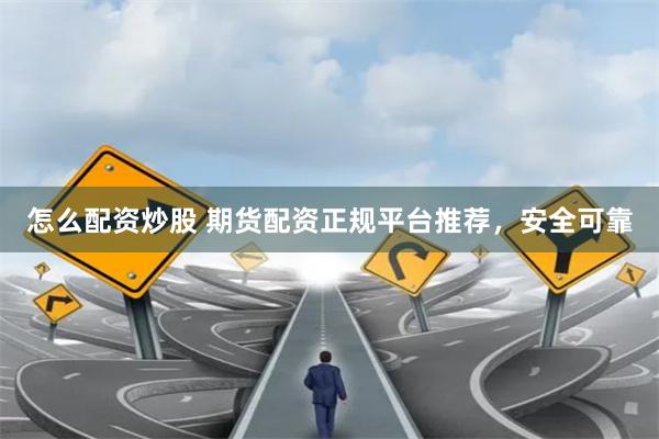 怎么配资炒股 期货配资正规平台推荐，安全可靠