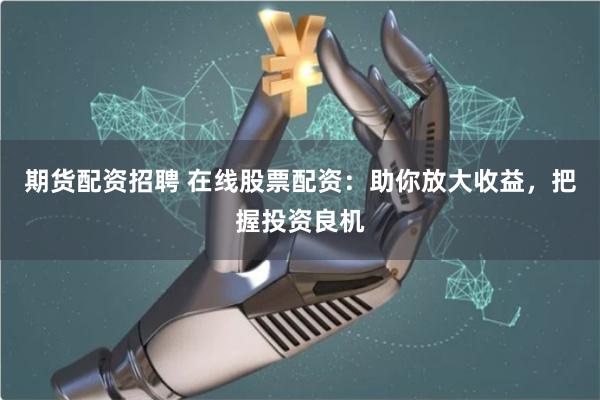 期货配资招聘 在线股票配资：助你放大收益，把握投资良机