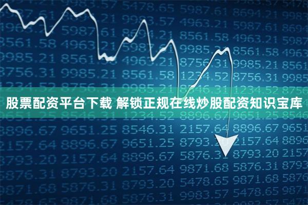 股票配资平台下载 解锁正规在线炒股配资知识宝库